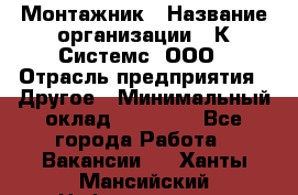 Монтажник › Название организации ­ К Системс, ООО › Отрасль предприятия ­ Другое › Минимальный оклад ­ 15 000 - Все города Работа » Вакансии   . Ханты-Мансийский,Нефтеюганск г.